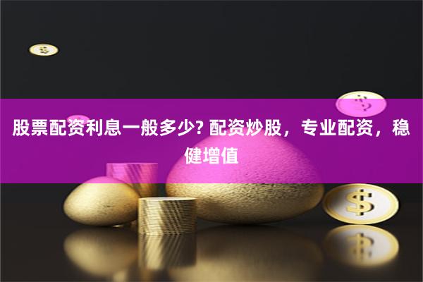 股票配资利息一般多少? 配资炒股，专业配资，稳健增值