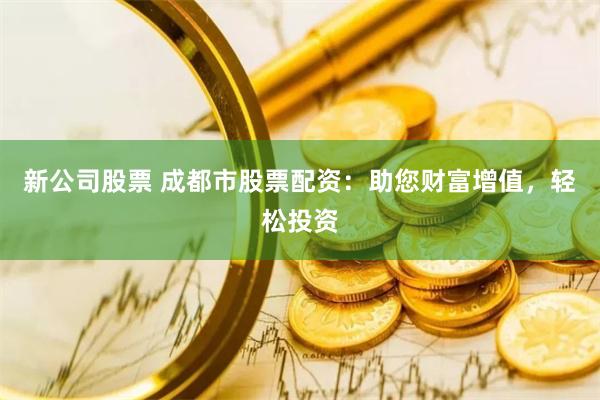 新公司股票 成都市股票配资：助您财富增值，轻松投资