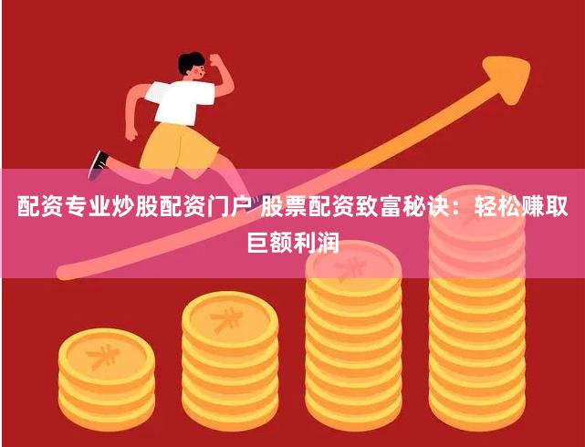 配资专业炒股配资门户 股票配资致富秘诀：轻松赚取巨额利润