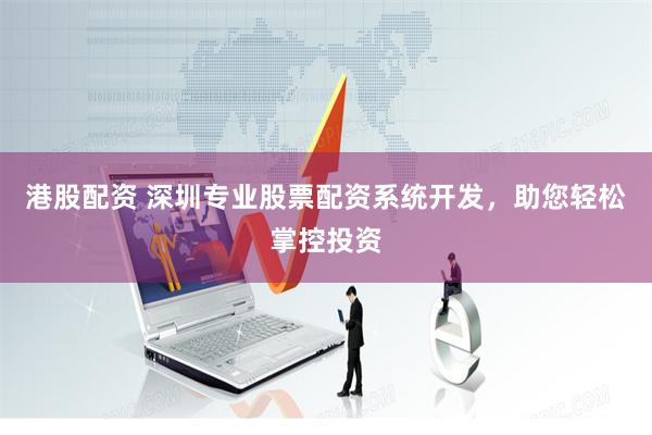 港股配资 深圳专业股票配资系统开发，助您轻松掌控投资