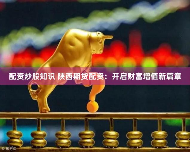 配资炒股知识 陕西期货配资：开启财富增值新篇章