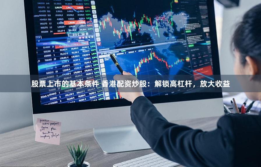 股票上市的基本条件 香港配资炒股：解锁高杠杆，放大收益