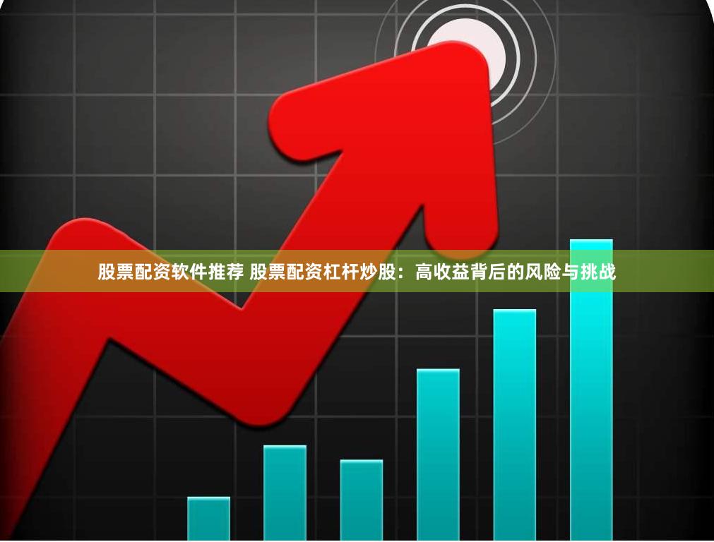 股票配资软件推荐 股票配资杠杆炒股：高收益背后的风险与挑战