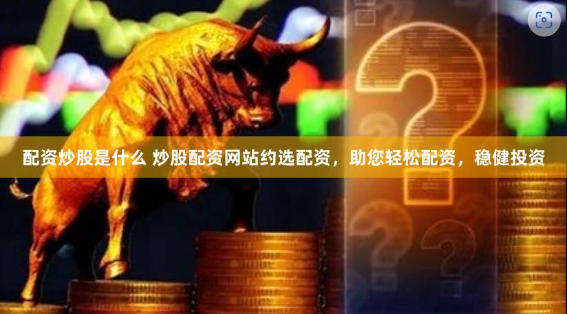 配资炒股是什么 炒股配资网站约选配资，助您轻松配资，稳健投资