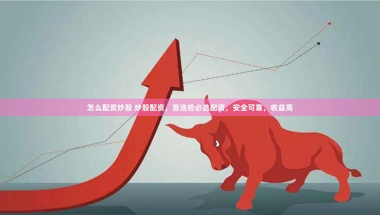 怎么配资炒股 炒股配资，首选拾必选配资，安全可靠，收益高
