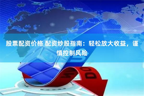 股票配资价格 配资炒股指南：轻松放大收益，谨慎控制风险
