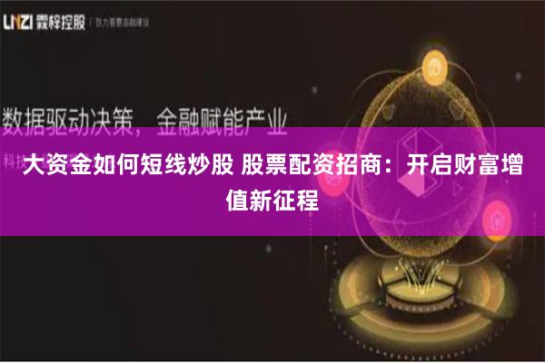 大资金如何短线炒股 股票配资招商：开启财富增值新征程