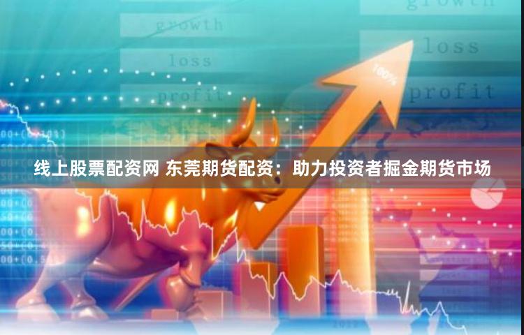线上股票配资网 东莞期货配资：助力投资者掘金期货市场