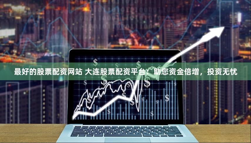 最好的股票配资网站 大连股票配资平台：助您资金倍增，投资无忧