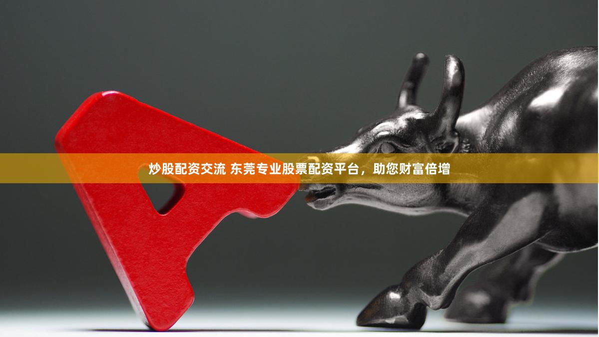 炒股配资交流 东莞专业股票配资平台，助您财富倍增