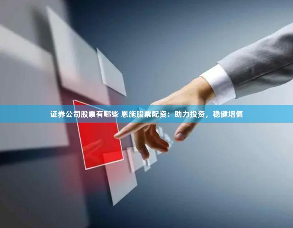 证券公司股票有哪些 恩施股票配资：助力投资，稳健增值