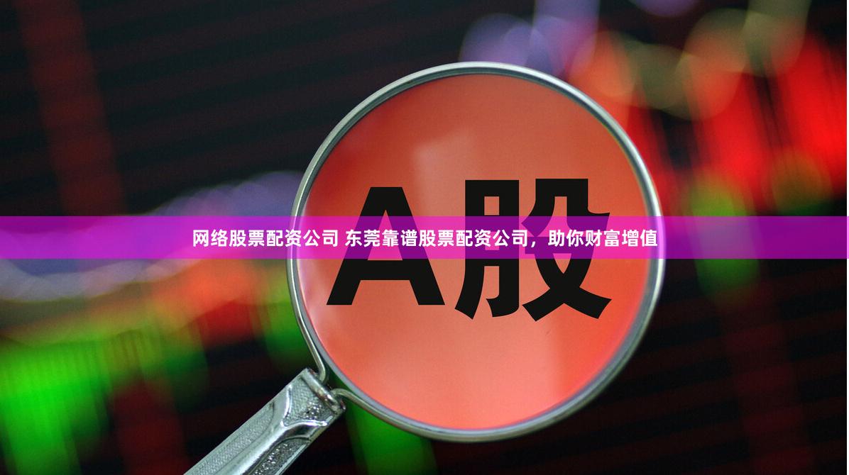 网络股票配资公司 东莞靠谱股票配资公司，助你财富增值