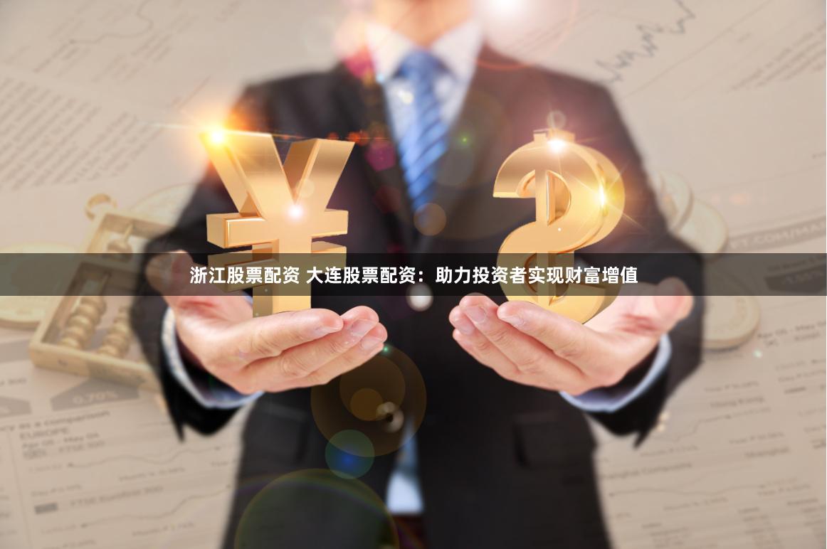 浙江股票配资 大连股票配资：助力投资者实现财富增值