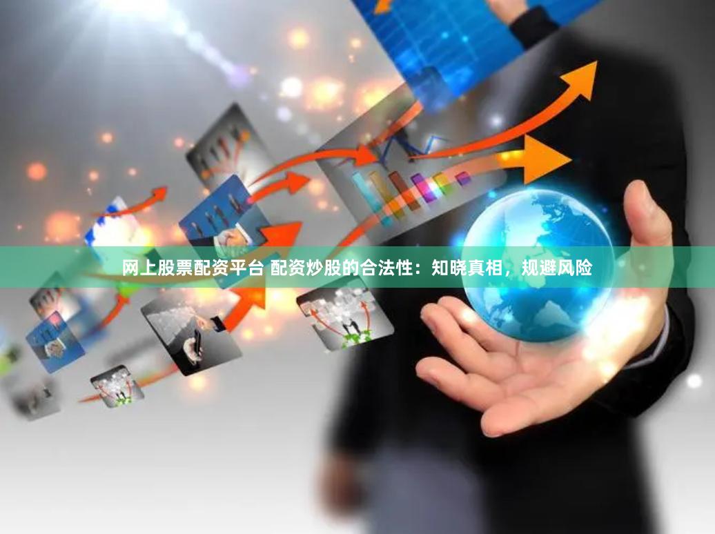 网上股票配资平台 配资炒股的合法性：知晓真相，规避风险