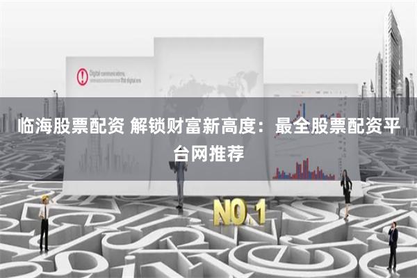 临海股票配资 解锁财富新高度：最全股票配资平台网推荐