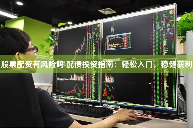 股票配资有风险吗 配债投资指南：轻松入门，稳健获利