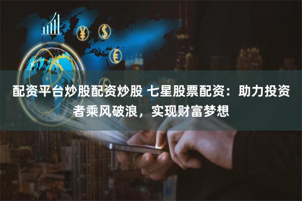 配资平台炒股配资炒股 七星股票配资：助力投资者乘风破浪，实现财富梦想