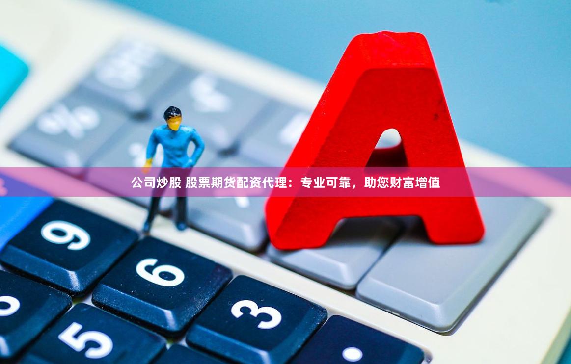 公司炒股 股票期货配资代理：专业可靠，助您财富增值