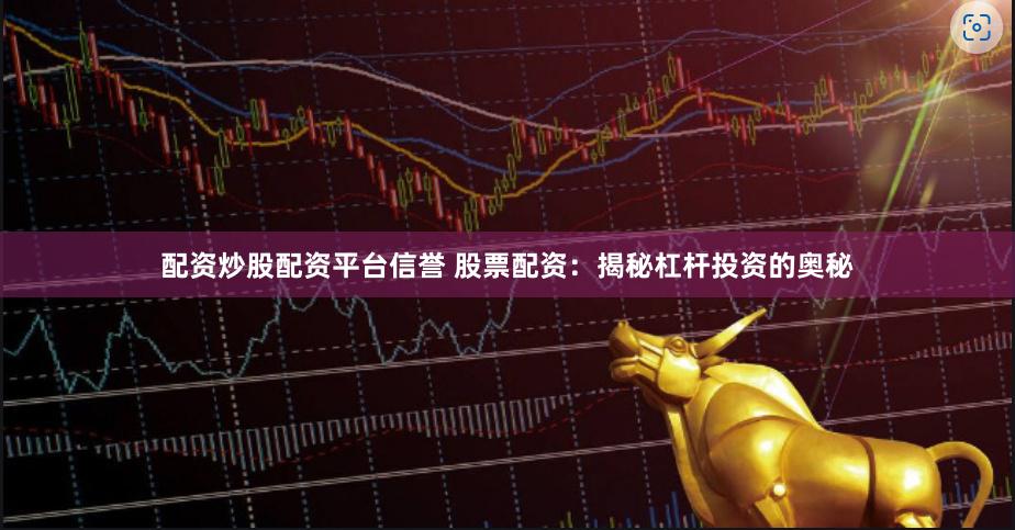 配资炒股配资平台信誉 股票配资：揭秘杠杆投资的奥秘