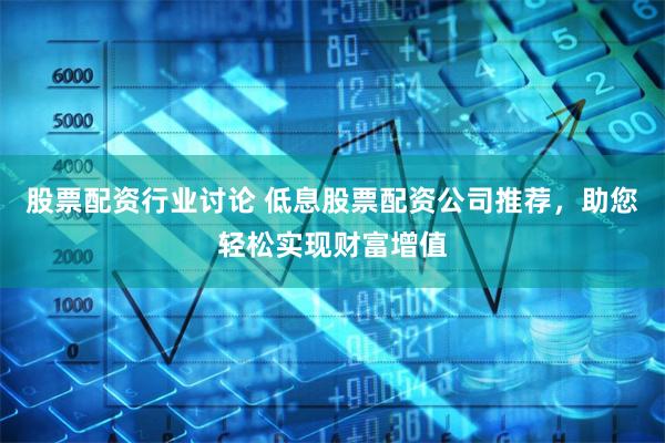 股票配资行业讨论 低息股票配资公司推荐，助您轻松实现财富增值
