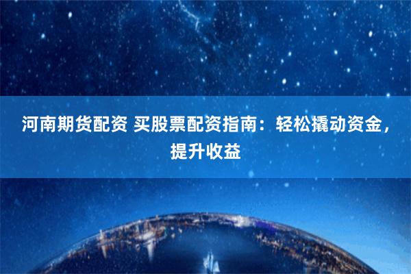 河南期货配资 买股票配资指南：轻松撬动资金，提升收益