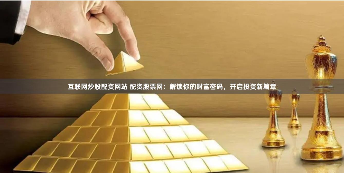 互联网炒股配资网站 配资股票网：解锁你的财富密码，开启投资新篇章