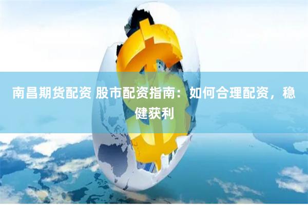 南昌期货配资 股市配资指南：如何合理配资，稳健获利