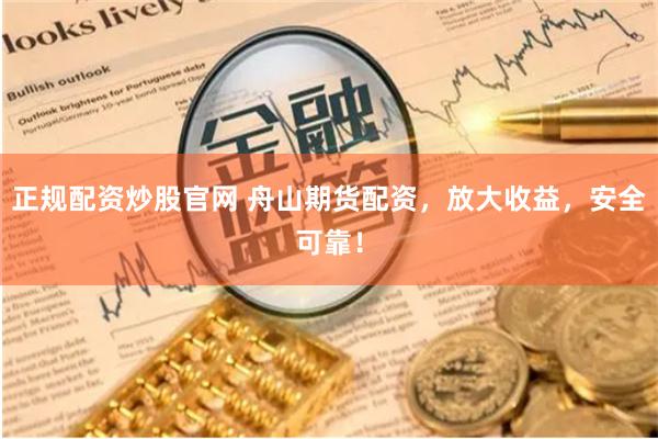 正规配资炒股官网 舟山期货配资，放大收益，安全可靠！