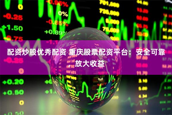配资炒股优秀配资 重庆股票配资平台：安全可靠，放大收益