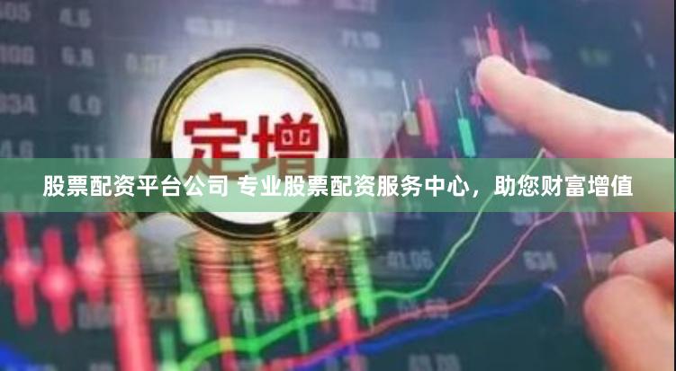 股票配资平台公司 专业股票配资服务中心，助您财富增值