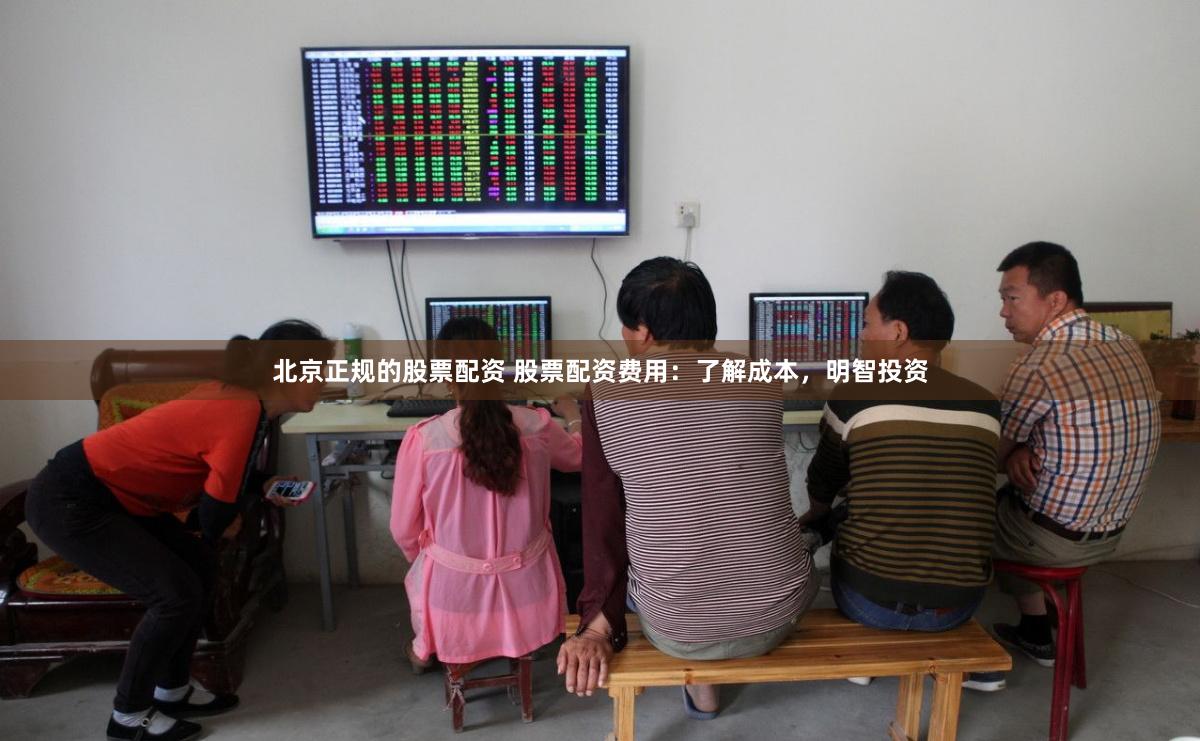 北京正规的股票配资 股票配资费用：了解成本，明智投资