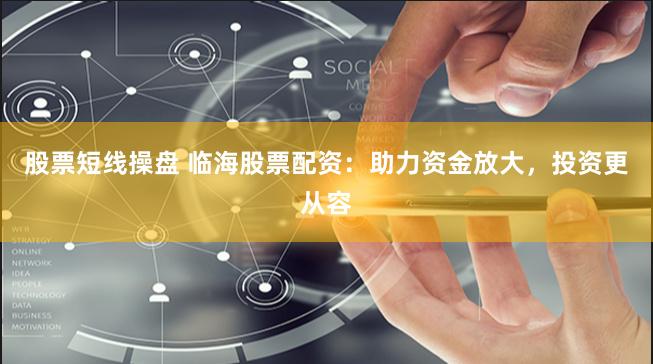 股票短线操盘 临海股票配资：助力资金放大，投资更从容