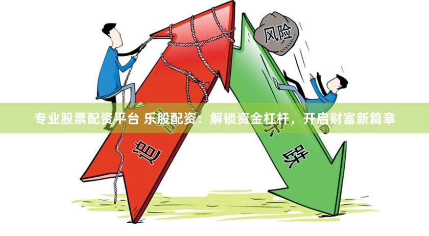 专业股票配资平台 乐股配资：解锁资金杠杆，开启财富新篇章