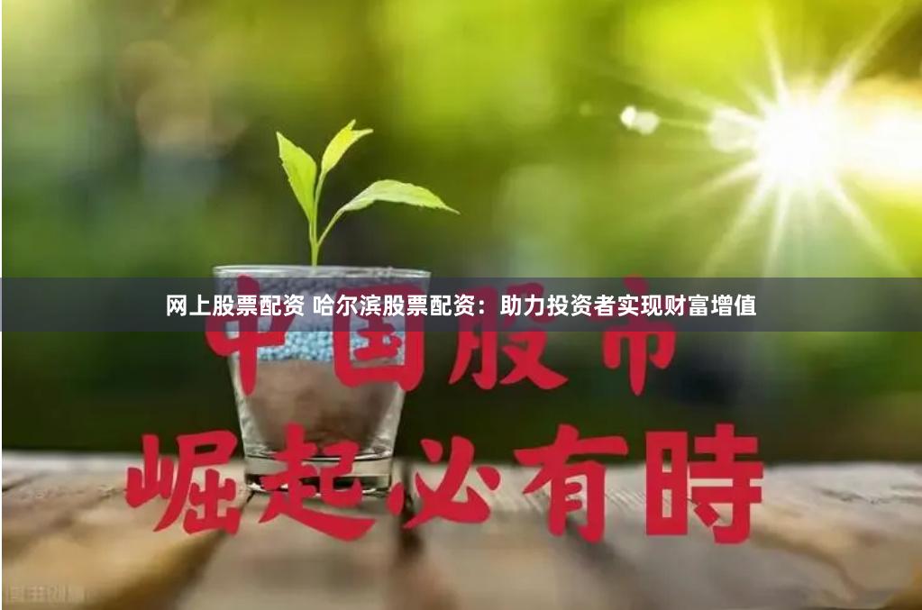 网上股票配资 哈尔滨股票配资：助力投资者实现财富增值