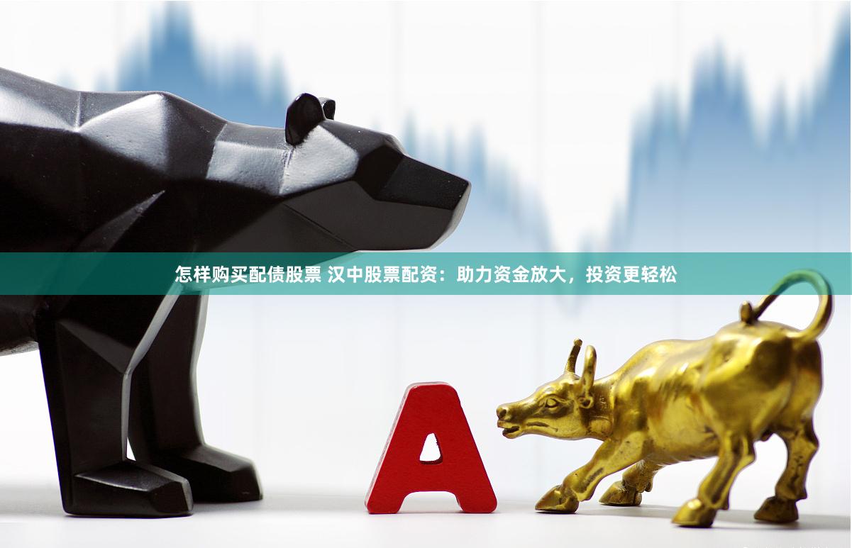 怎样购买配债股票 汉中股票配资：助力资金放大，投资更轻松