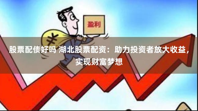 股票配债好吗 湖北股票配资：助力投资者放大收益，实现财富梦想