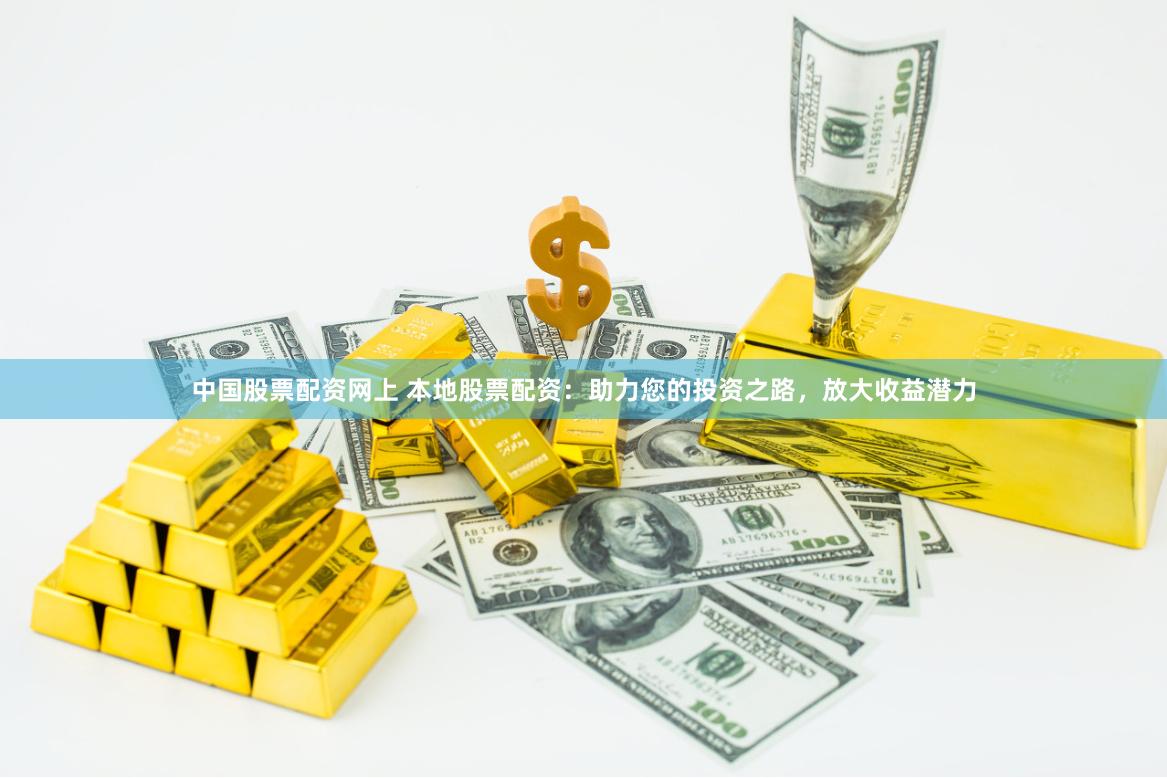 中国股票配资网上 本地股票配资：助力您的投资之路，放大收益潜力