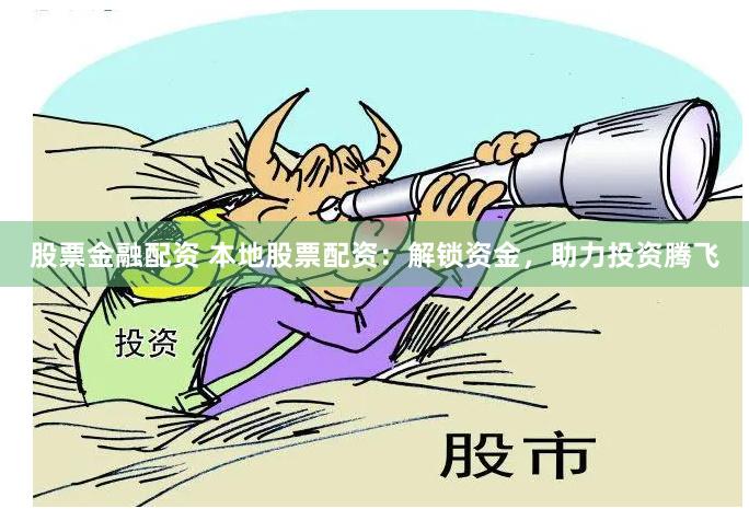 股票金融配资 本地股票配资：解锁资金，助力投资腾飞