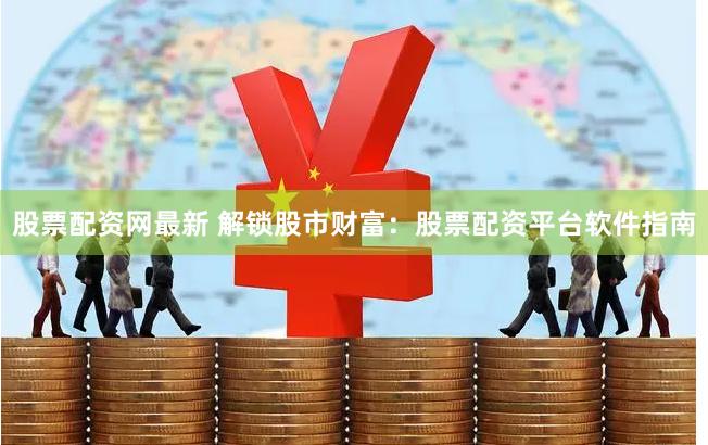 股票配资网最新 解锁股市财富：股票配资平台软件指南