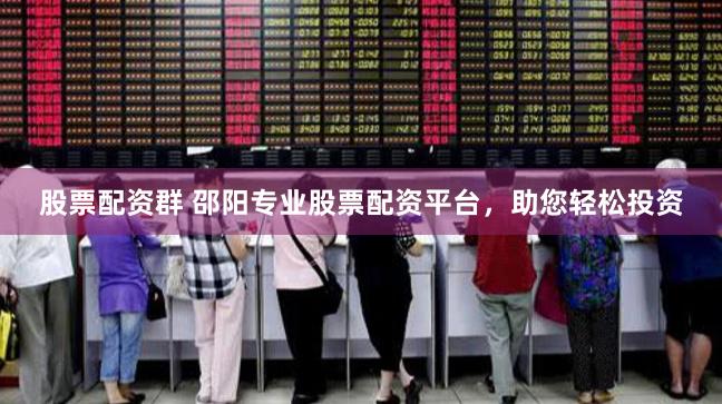股票配资群 邵阳专业股票配资平台，助您轻松投资