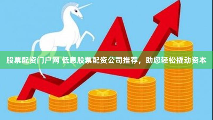 股票配资门户网 低息股票配资公司推荐，助您轻松撬动资本