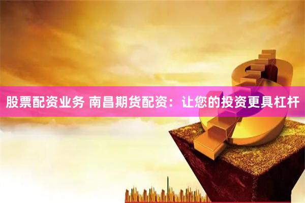 股票配资业务 南昌期货配资：让您的投资更具杠杆