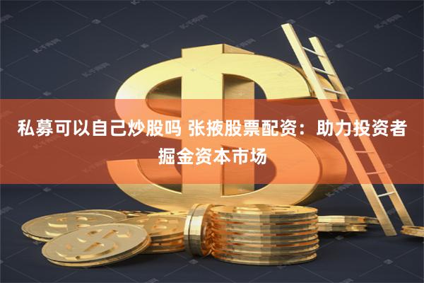 私募可以自己炒股吗 张掖股票配资：助力投资者掘金资本市场