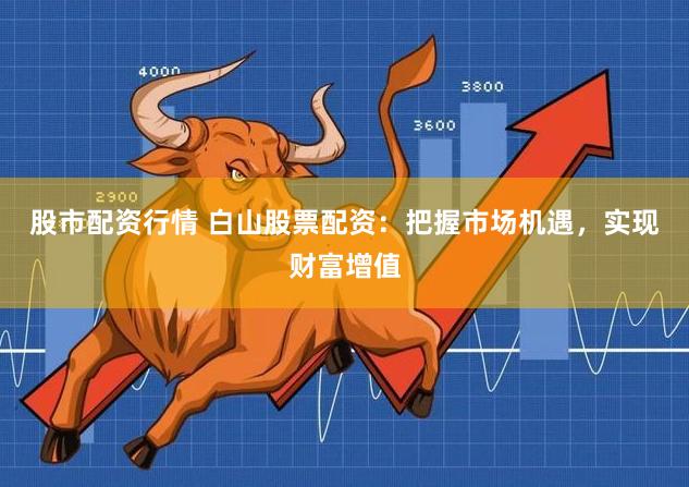 股市配资行情 白山股票配资：把握市场机遇，实现财富增值