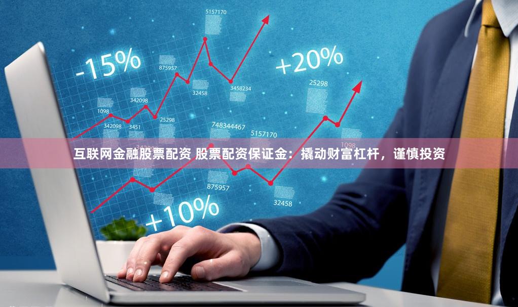 互联网金融股票配资 股票配资保证金：撬动财富杠杆，谨慎投资