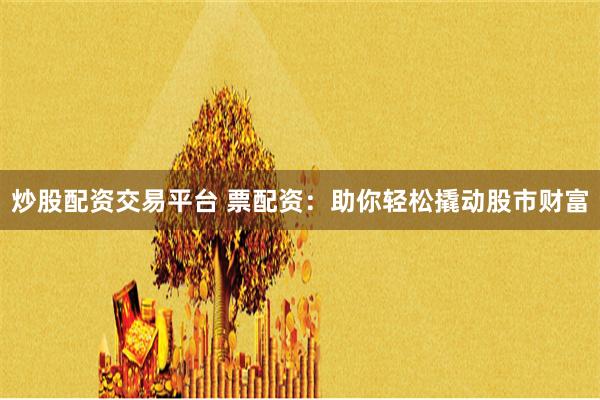 炒股配资交易平台 票配资：助你轻松撬动股市财富
