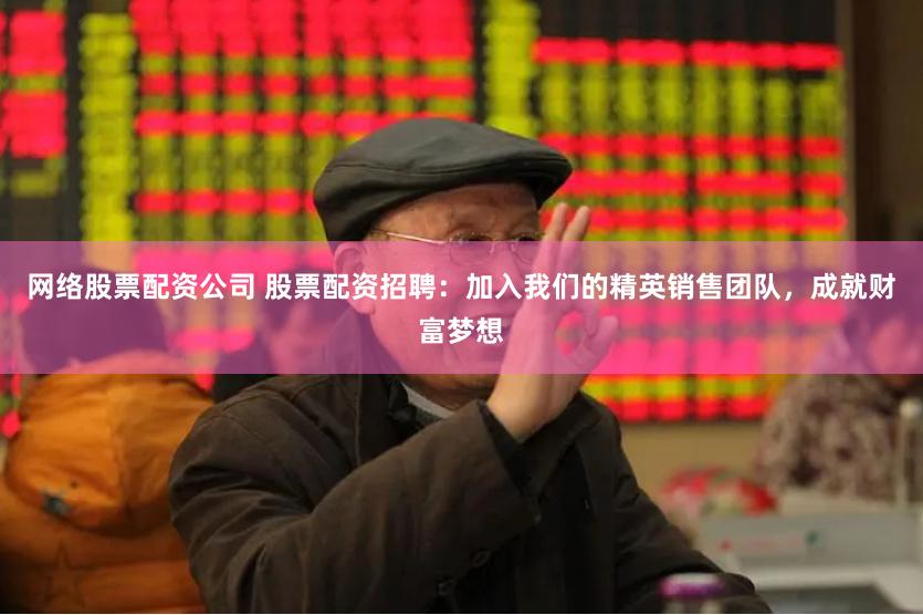 网络股票配资公司 股票配资招聘：加入我们的精英销售团队，成就财富梦想