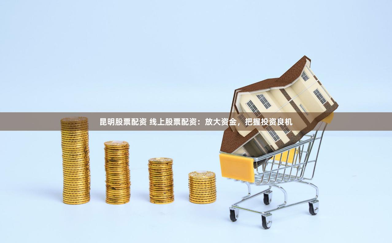 昆明股票配资 线上股票配资：放大资金，把握投资良机