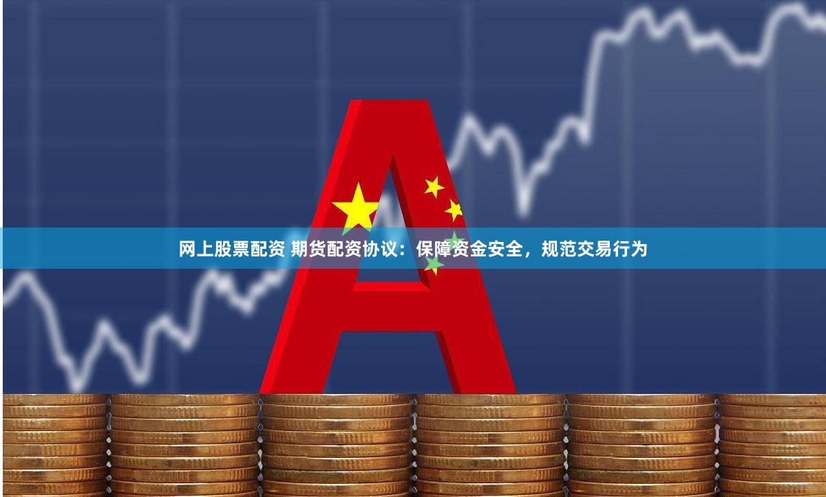 网上股票配资 期货配资协议：保障资金安全，规范交易行为