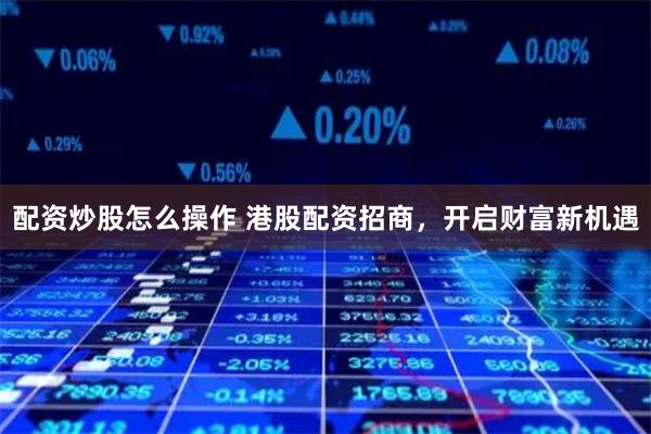 配资炒股怎么操作 港股配资招商，开启财富新机遇